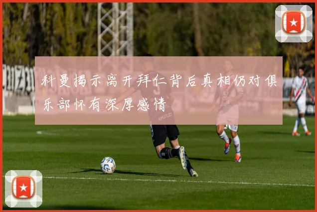 科曼揭示离开拜仁背后真相仍对俱乐部怀有深厚感情