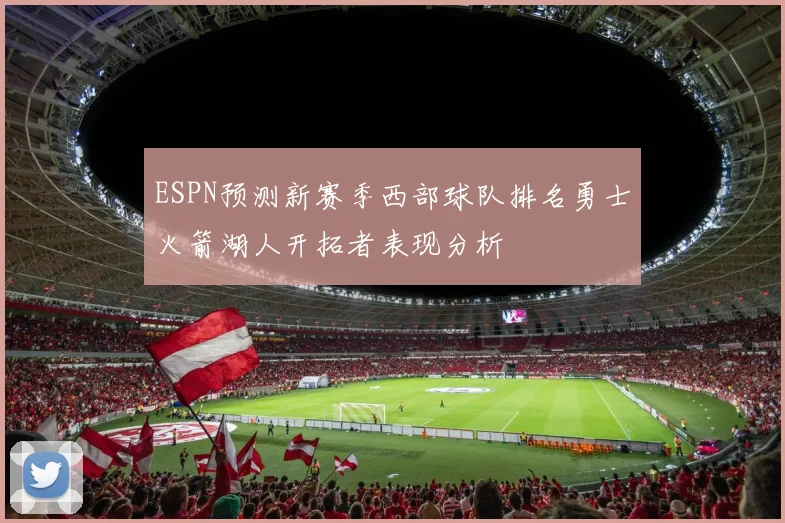 ESPN预测新赛季西部球队排名勇士火箭湖人开拓者表现分析