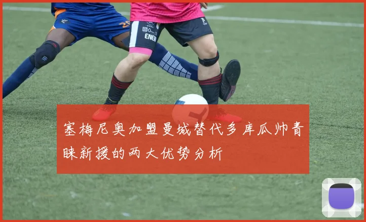 塞梅尼奥加盟曼城替代多库瓜帅青睐新援的两大优势分析