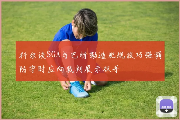 科尔谈SGA与巴特勒造犯规技巧强调防守时应向裁判展示双手