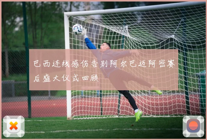 巴西连线感伤告别阿尔巴迈阿密赛后盛大仪式回顾