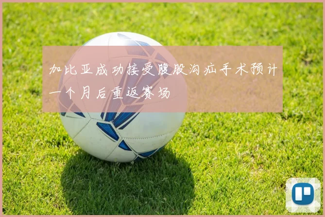 加比亚成功接受腹股沟疝手术预计一个月后重返赛场