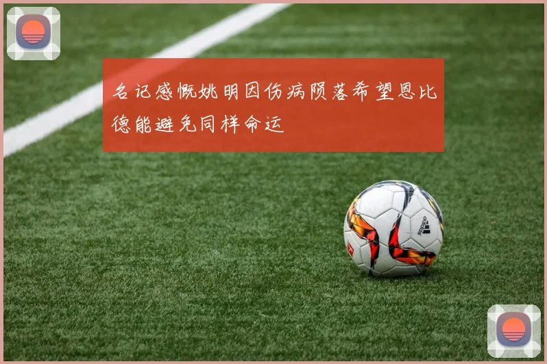 名记感慨姚明因伤病陨落希望恩比德能避免同样命运