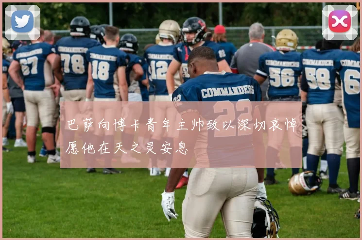 巴萨向博卡青年主帅致以深切哀悼愿他在天之灵安息