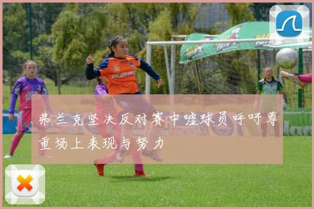 弗兰克坚决反对赛中嘘球员呼吁尊重场上表现与努力