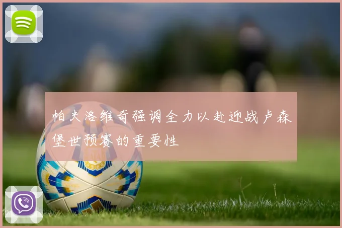 帕夫洛维奇强调全力以赴迎战卢森堡世预赛的重要性