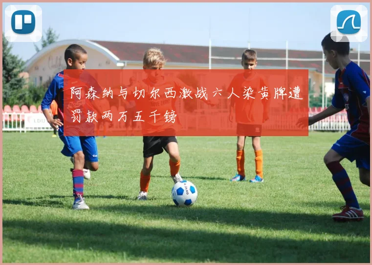 阿森纳与切尔西激战六人染黄牌遭罚款两万五千镑