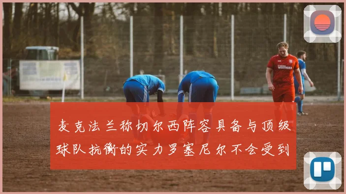 麦克法兰称切尔西阵容具备与顶级球队抗衡的实力罗塞尼尔不会受到压力影响