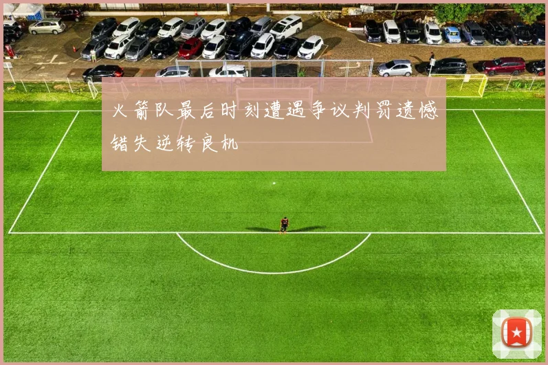 火箭队最后时刻遭遇争议判罚遗憾错失逆转良机