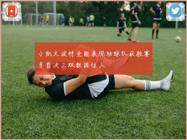 小凯文波特全能表现助球队获胜赛季首次三双数据惊人