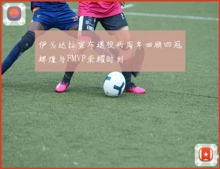 伊戈达拉宣布退役两周年回顾四冠辉煌与FMVP荣耀时刻
