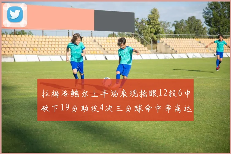 拉梅洛鲍尔上半场表现抢眼12投6中砍下19分助攻4次三分球命中率高达50