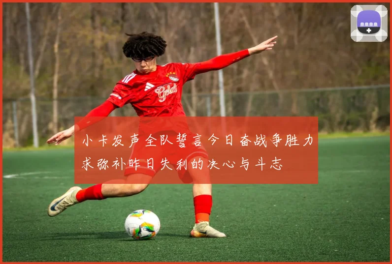 小卡发声全队誓言今日奋战争胜力求弥补昨日失利的决心与斗志