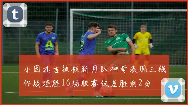 小因扎吉执教新月队神奇表现三线作战连胜16场联赛仅差胜利2分