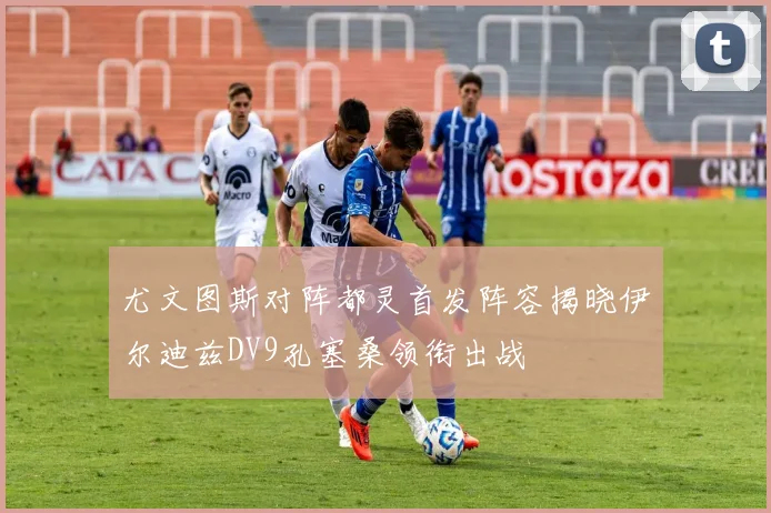 尤文图斯对阵都灵首发阵容揭晓伊尔迪兹DV9孔塞桑领衔出战