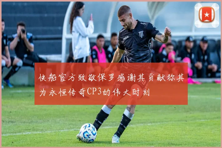 快船官方致敬保罗感谢其贡献称其为永恒传奇CP3的伟大时刻