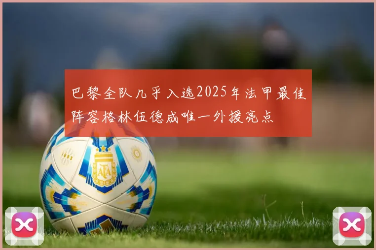 巴黎全队几乎入选2025年法甲最佳阵容格林伍德成唯一外援亮点