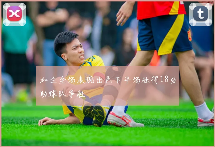 加兰全场表现出色下半场独得18分助球队争胜