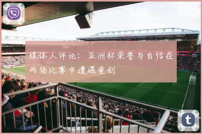 媒体人评论：亚洲杯荣誉与自信在两场比赛中遭遇重创
