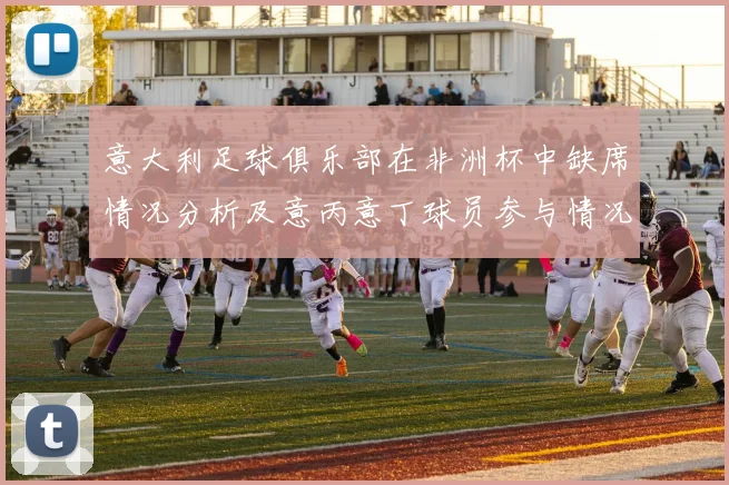 意大利足球俱乐部在非洲杯中缺席情况分析及意丙意丁球员参与情况探讨