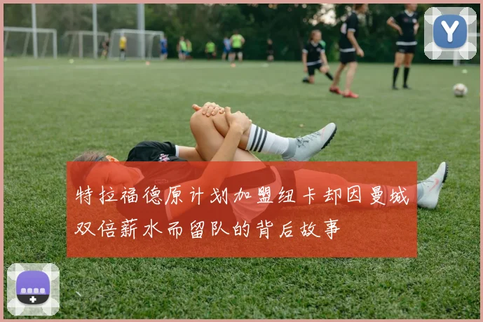 特拉福德原计划加盟纽卡却因曼城双倍薪水而留队的背后故事