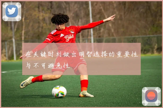在关键时刻做出明智选择的重要性与不可避免性