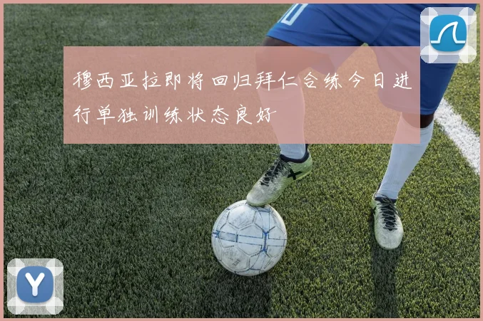 穆西亚拉即将回归拜仁合练今日进行单独训练状态良好