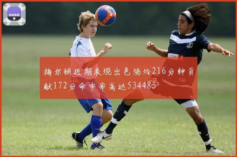 梅尔顿近期表现出色场均216分钟贡献172分命中率高达534485