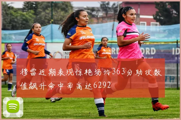穆雷近期表现惊艳场均363分助攻数值飙升命中率高达6292