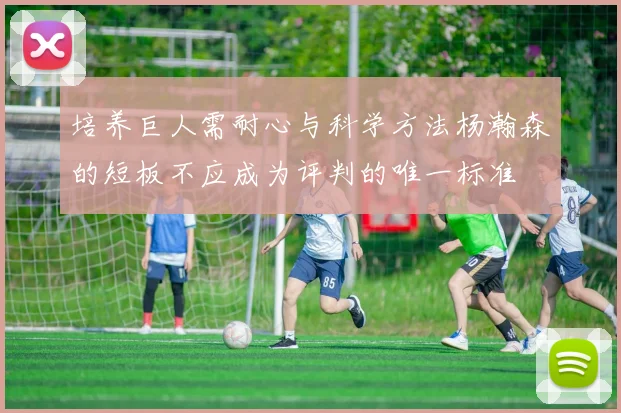 培养巨人需耐心与科学方法杨瀚森的短板不应成为评判的唯一标准