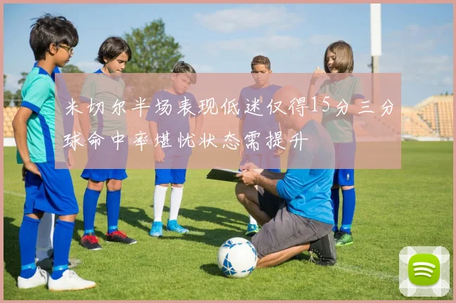 米切尔半场表现低迷仅得15分三分球命中率堪忧状态需提升