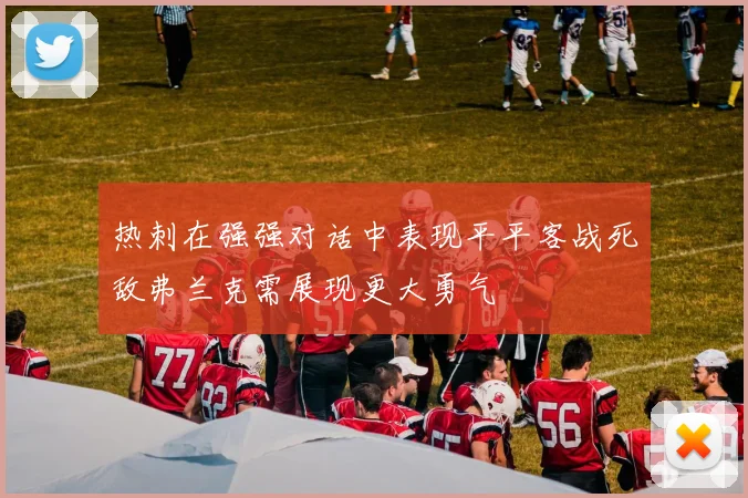 热刺在强强对话中表现平平客战死敌弗兰克需展现更大勇气