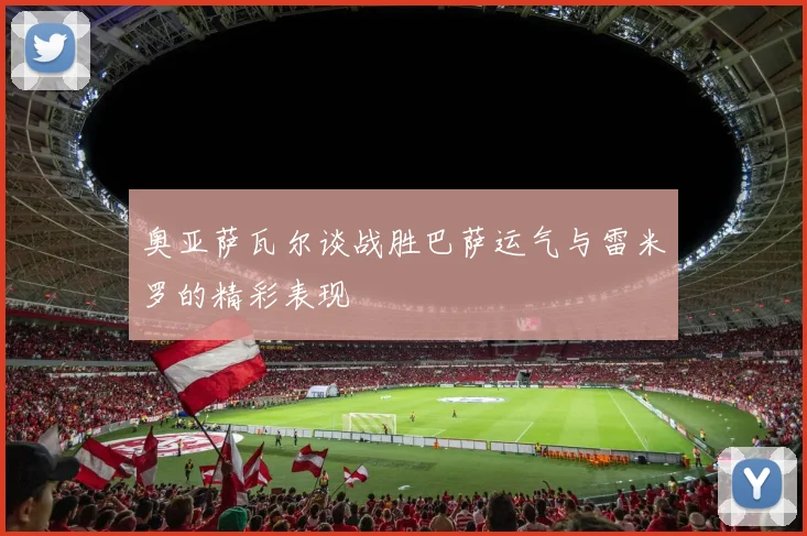 奥亚萨瓦尔谈战胜巴萨运气与雷米罗的精彩表现