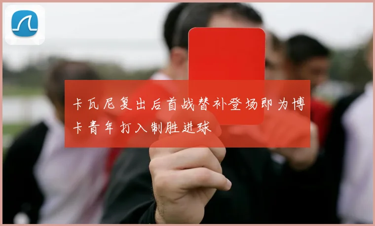 卡瓦尼复出后首战替补登场即为博卡青年打入制胜进球