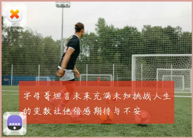 字母哥坦言未来充满未知挑战人生的变数让他倍感期待与不安