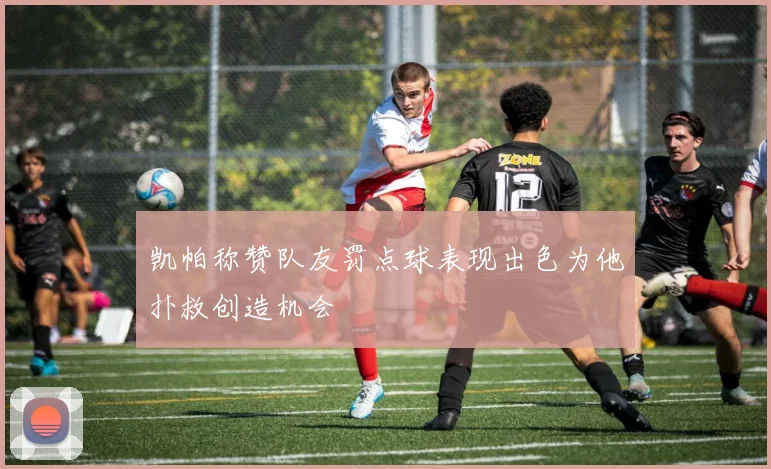 凯帕称赞队友罚点球表现出色为他扑救创造机会