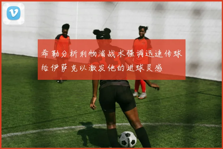 希勒分析利物浦战术强调迅速传球给伊萨克以激发他的进球灵感