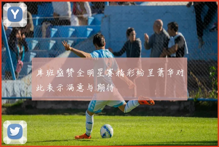 库班盛赞全明星赛精彩纷呈萧华对此表示满意与期待