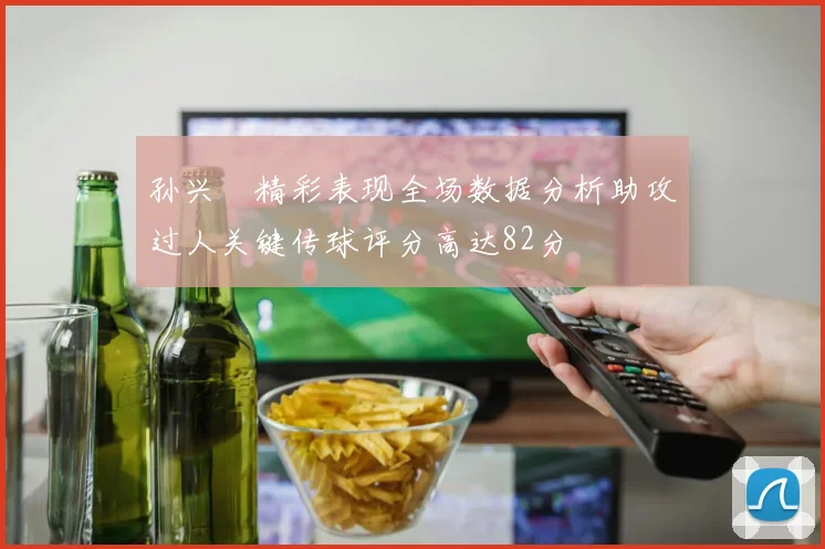 孙兴慜精彩表现全场数据分析助攻过人关键传球评分高达82分