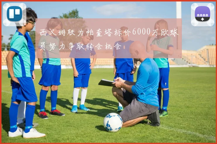 西汉姆联为帕奎塔标价6000万欧球员努力争取转会机会
