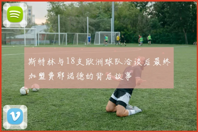 斯特林与18支欧洲球队洽谈后最终加盟费耶诺德的背后故事