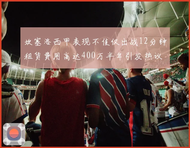 坎塞洛西甲表现不佳仅出战12分钟租赁费用高达400万半年引发热议